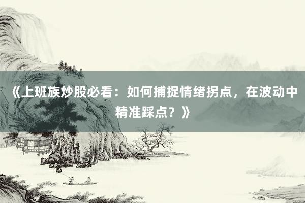 《上班族炒股必看：如何捕捉情绪拐点，在波动中精准踩点？》