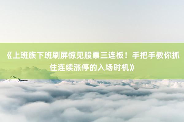 《上班族下班刷屏惊见股票三连板！手把手教你抓住连续涨停的入场时机》