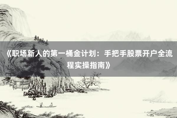 《职场新人的第一桶金计划：手把手股票开户全流程实操指南》