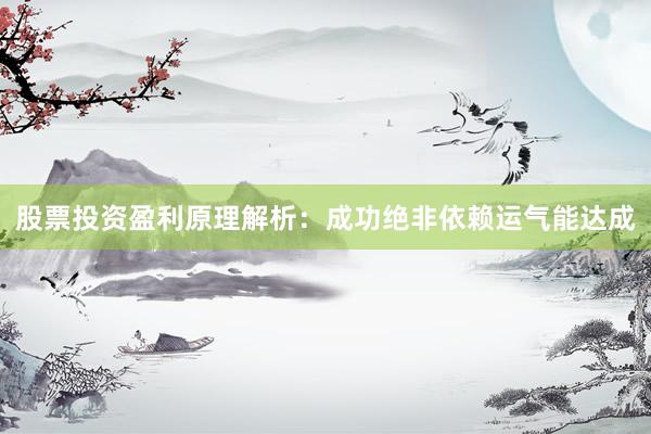 股票投资盈利原理解析：成功绝非依赖运气能达成