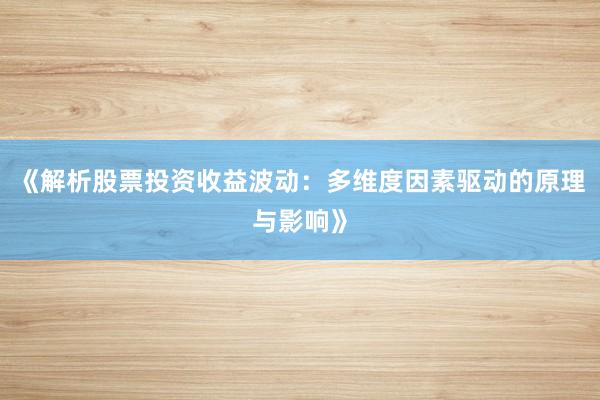 《解析股票投资收益波动：多维度因素驱动的原理与影响》
