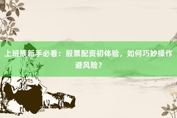 上班族新手必看：股票配资初体验，如何巧妙操作避风险？