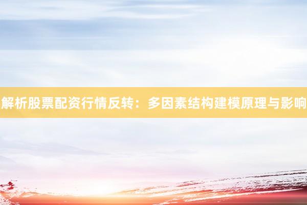解析股票配资行情反转：多因素结构建模原理与影响