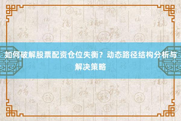 如何破解股票配资仓位失衡？动态路径结构分析与解决策略