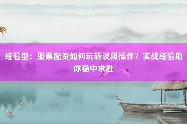经验型：股票配资如何玩转波段操作？实战经验助你稳中求胜
