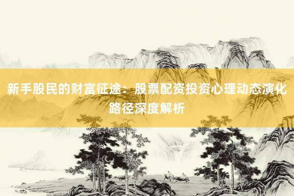 新手股民的财富征途：股票配资投资心理动态演化路径深度解析