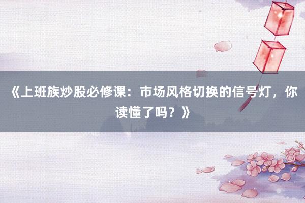 《上班族炒股必修课：市场风格切换的信号灯，你读懂了吗？》