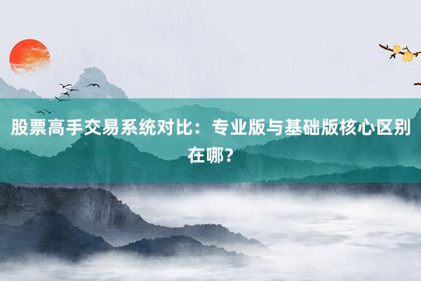 股票高手交易系统对比：专业版与基础版核心区别在哪？