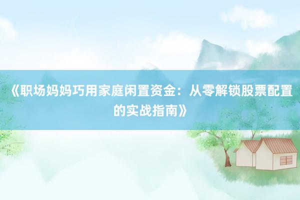 《职场妈妈巧用家庭闲置资金：从零解锁股票配置的实战指南》