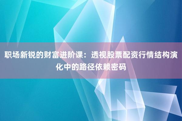 职场新锐的财富进阶课：透视股票配资行情结构演化中的路径依赖密码