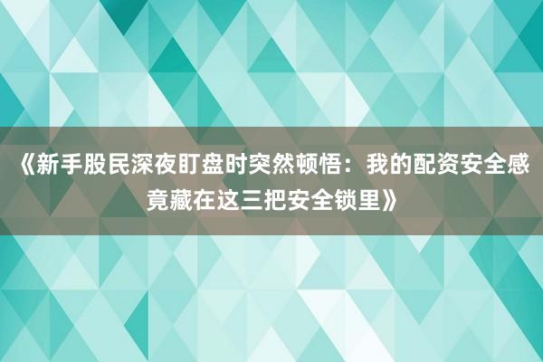 《新手股民深夜盯盘时突然顿悟：我的配资安全感竟藏在这三把安全锁里》
