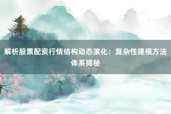 解析股票配资行情结构动态演化：复杂性建模方法体系揭秘