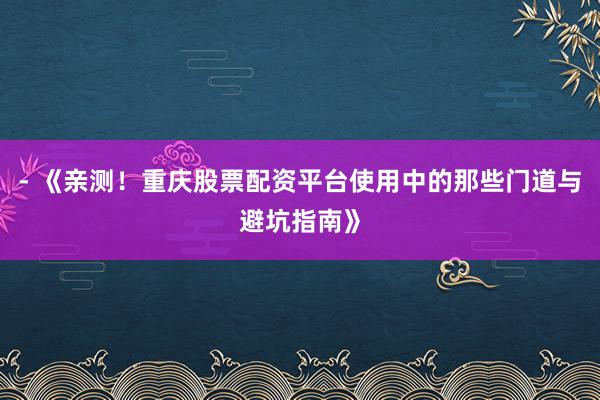 - 《亲测！重庆股票配资平台使用中的那些门道与避坑指南》