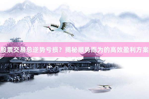 股票交易总逆势亏损？揭秘顺势而为的高效盈利方案