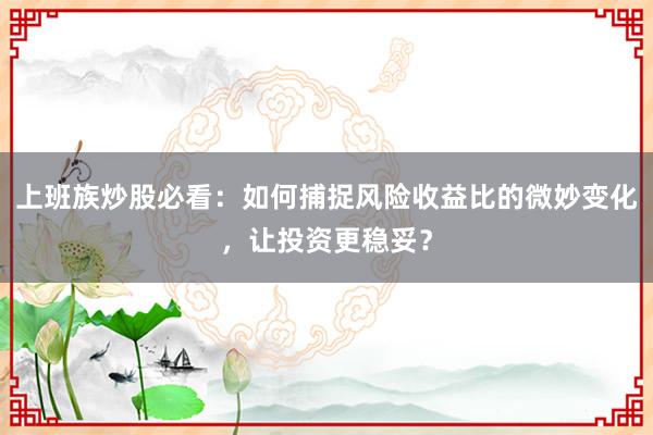 上班族炒股必看：如何捕捉风险收益比的微妙变化，让投资更稳妥？