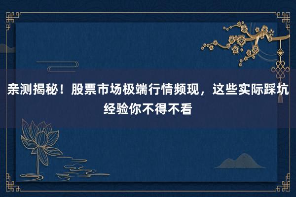 亲测揭秘！股票市场极端行情频现，这些实际踩坑经验你不得不看