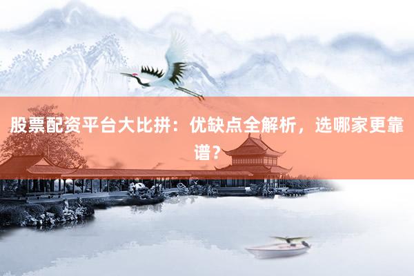 股票配资平台大比拼：优缺点全解析，选哪家更靠谱？