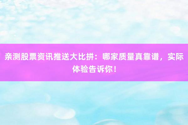 亲测股票资讯推送大比拼：哪家质量真靠谱，实际体验告诉你！