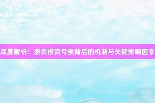 深度解析：股票投资亏损背后的机制与关键影响因素