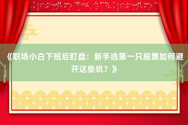 《职场小白下班后盯盘：新手选第一只股票如何避开这些坑？》