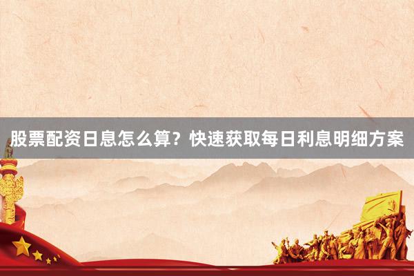 股票配资日息怎么算？快速获取每日利息明细方案