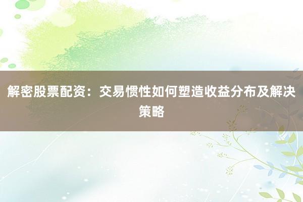 解密股票配资：交易惯性如何塑造收益分布及解决策略