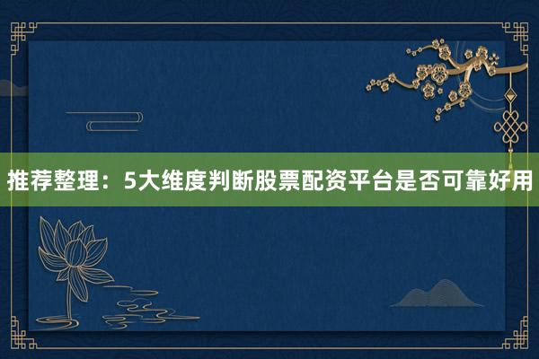 推荐整理：5大维度判断股票配资平台是否可靠好用