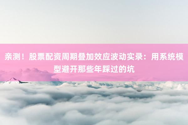 亲测！股票配资周期叠加效应波动实录：用系统模型避开那些年踩过的坑