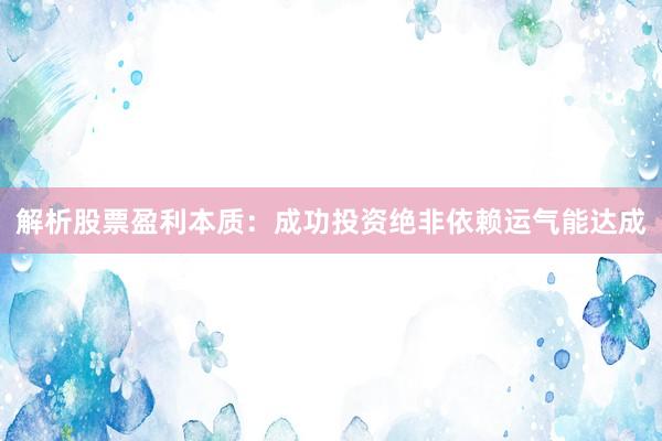 解析股票盈利本质：成功投资绝非依赖运气能达成