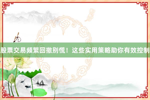 股票交易频繁回撤别慌！这些实用策略助你有效控制