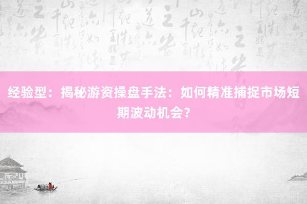 经验型：揭秘游资操盘手法：如何精准捕捉市场短期波动机会？