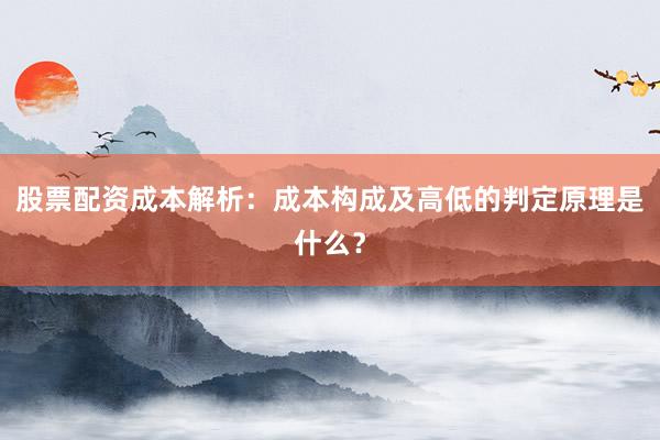 股票配资成本解析：成本构成及高低的判定原理是什么？