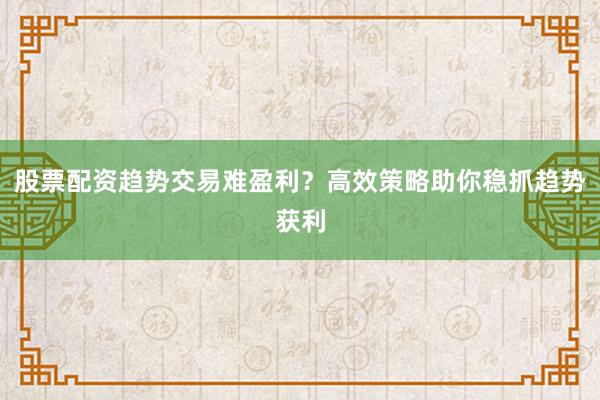 股票配资趋势交易难盈利？高效策略助你稳抓趋势获利
