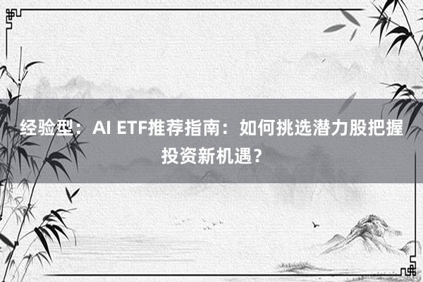 经验型：AI ETF推荐指南：如何挑选潜力股把握投资新机遇？