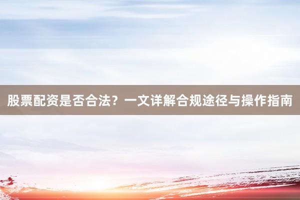 股票配资是否合法？一文详解合规途径与操作指南