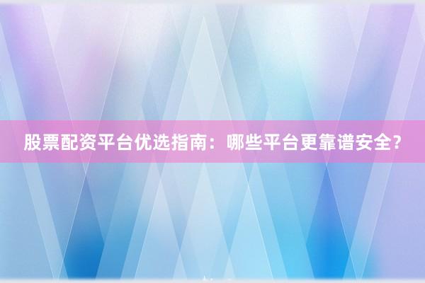 股票配资平台优选指南：哪些平台更靠谱安全？