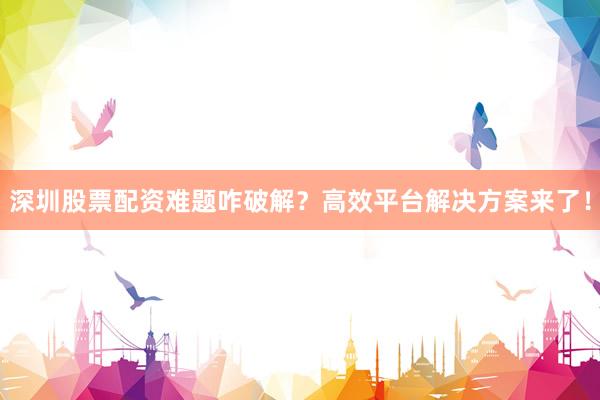 深圳股票配资难题咋破解？高效平台解决方案来了！