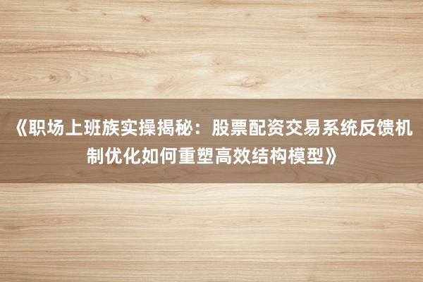 《职场上班族实操揭秘：股票配资交易系统反馈机制优化如何重塑高效结构模型》