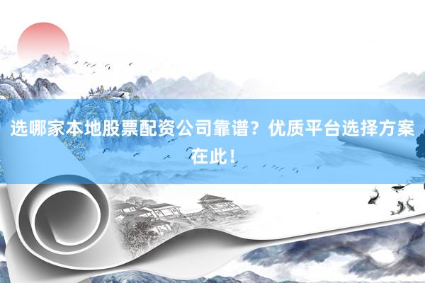 选哪家本地股票配资公司靠谱？优质平台选择方案在此！