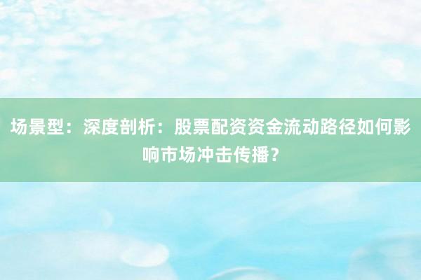 场景型：深度剖析：股票配资资金流动路径如何影响市场冲击传播？