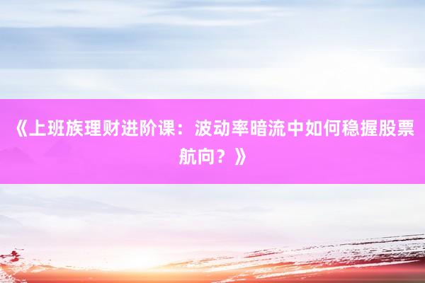 《上班族理财进阶课：波动率暗流中如何稳握股票航向？》