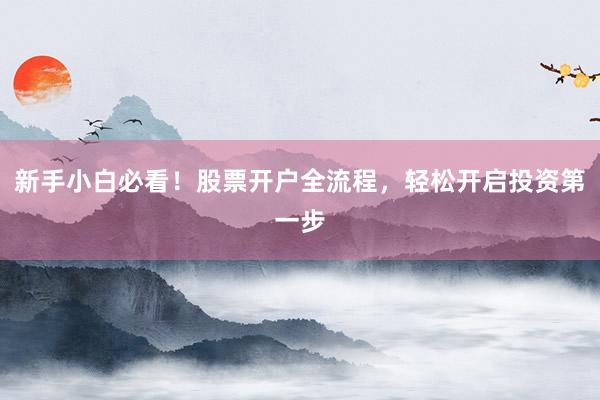 新手小白必看！股票开户全流程，轻松开启投资第一步