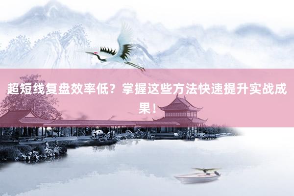 超短线复盘效率低？掌握这些方法快速提升实战成果！