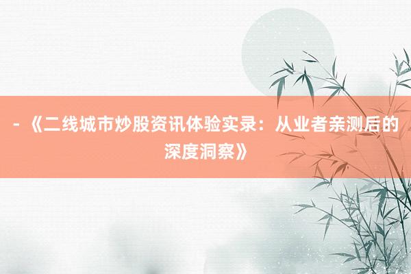 - 《二线城市炒股资讯体验实录：从业者亲测后的深度洞察》