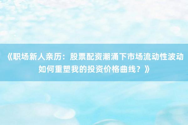 《职场新人亲历：股票配资潮涌下市场流动性波动如何重塑我的投资价格曲线？》