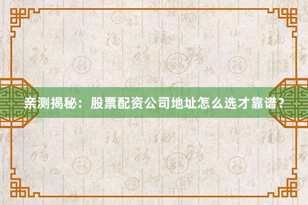 亲测揭秘：股票配资公司地址怎么选才靠谱？