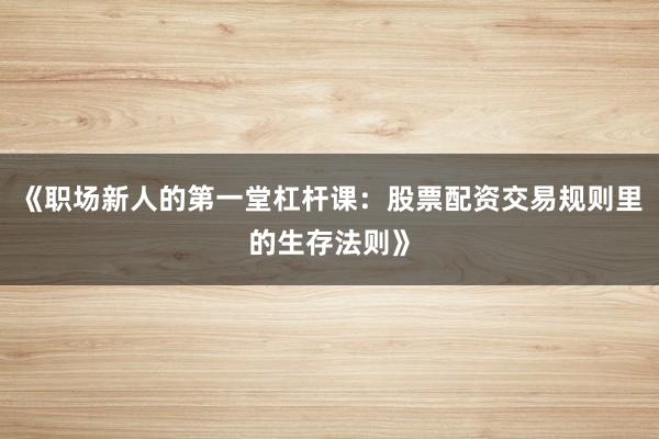 《职场新人的第一堂杠杆课：股票配资交易规则里的生存法则》