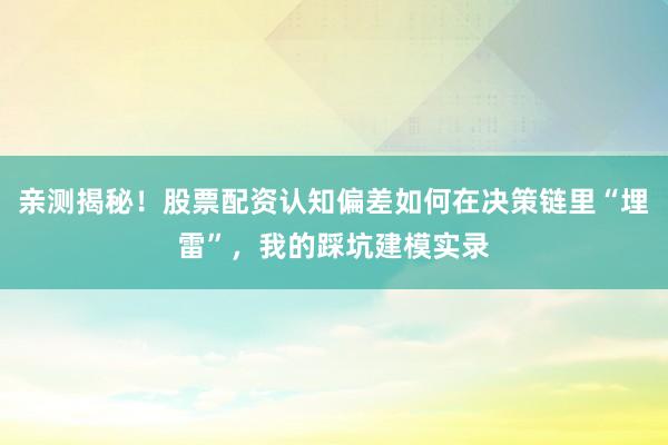 亲测揭秘！股票配资认知偏差如何在决策链里“埋雷”，我的踩坑建模实录