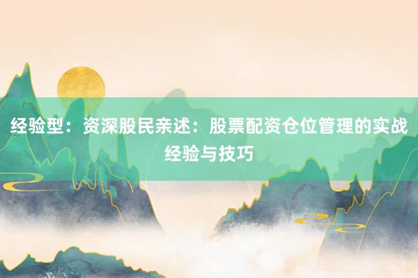 经验型：资深股民亲述：股票配资仓位管理的实战经验与技巧