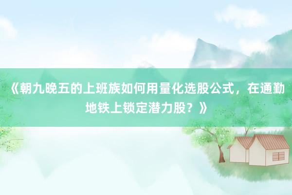 《朝九晚五的上班族如何用量化选股公式，在通勤地铁上锁定潜力股？》